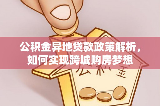 阿拉善盟公积金异地贷款政策解析，如何实现跨城购房梦想