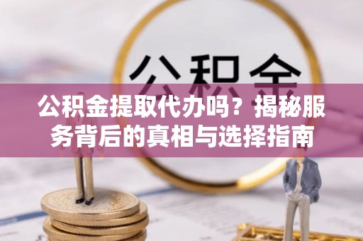 阿拉善盟公积金提取代办吗？揭秘服务背后的真相与选择指南