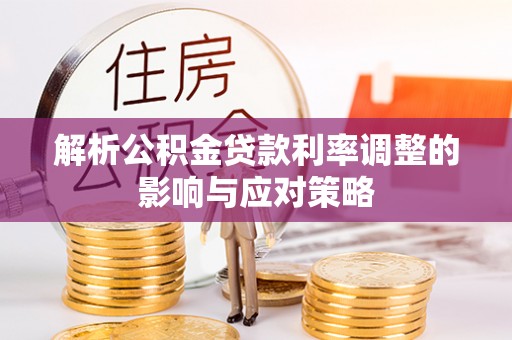 阿拉善盟解析公积金贷款利率调整的影响与应对策略
