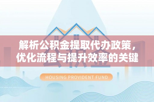 阿拉善盟解析公积金提取代办政策，优化流程与提升效率的关键