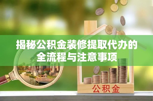 阿拉善盟揭秘公积金装修提取代办的全流程与注意事项