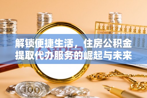 阿拉善盟解锁便捷生活，住房公积金提取代办服务的崛起与未来