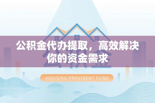 阿拉善盟公积金代办提取，高效解决你的资金需求