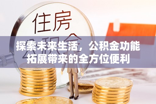 阿拉善盟探索未来生活，公积金功能拓展带来的全方位便利