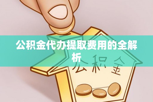 阿拉善盟公积金代办提取费用的全解析