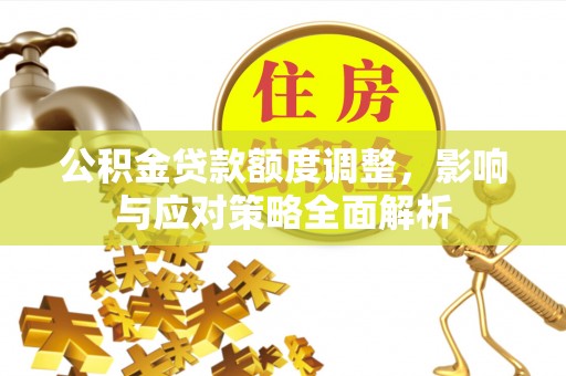 阿拉善盟公积金贷款额度调整，影响与应对策略全面解析