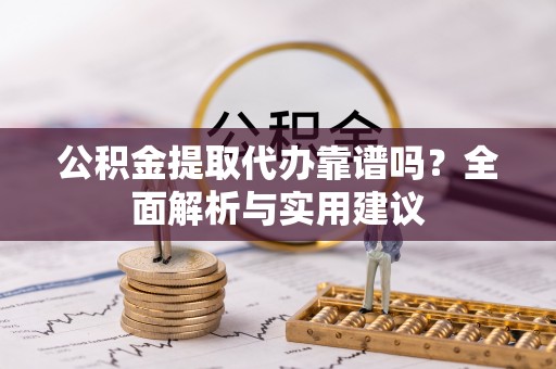 阿拉善盟公积金提取代办靠谱吗？全面解析与实用建议