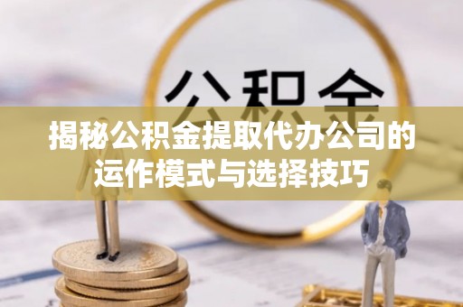 阿拉善盟揭秘公积金提取代办公司的运作模式与选择技巧