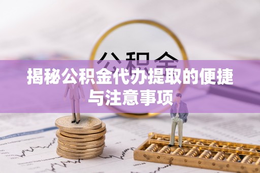 阿拉善盟揭秘公积金代办提取的便捷与注意事项