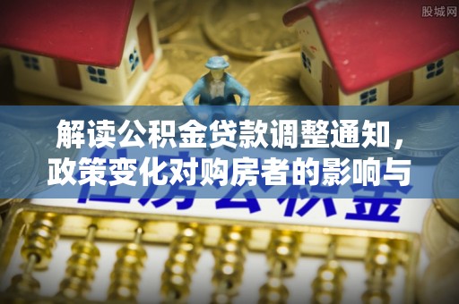 阿拉善盟解读公积金贷款调整通知，政策变化对购房者的影响与应对策略