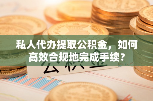 阿拉善盟私人代办提取公积金，如何高效合规地完成手续？