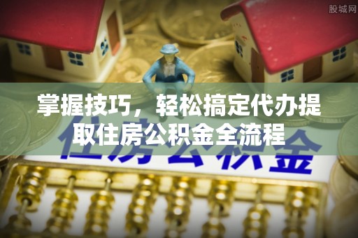 阿拉善盟掌握技巧，轻松搞定代办提取住房公积金全流程