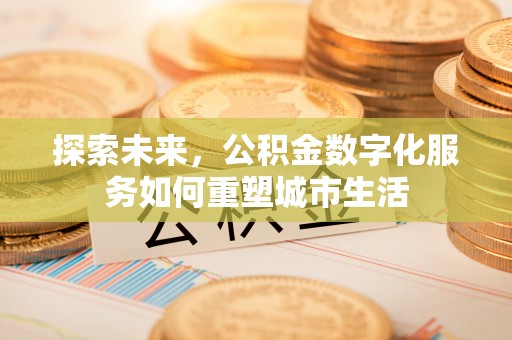 阿拉善盟探索未来，公积金数字化服务如何重塑城市生活