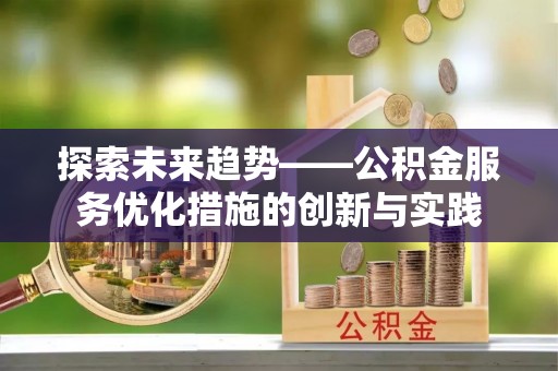 阿拉善盟探索未来趋势——公积金服务优化措施的创新与实践