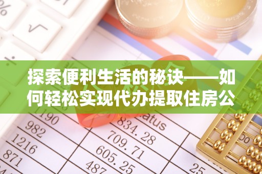阿拉善盟探索便利生活的秘诀——如何轻松实现代办提取住房公积金