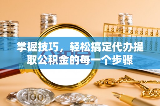 阿拉善盟掌握技巧，轻松搞定代办提取公积金的每一个步骤