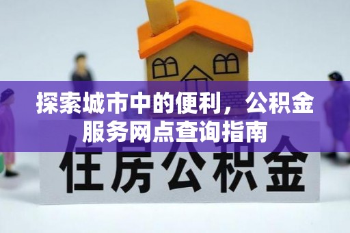 阿拉善盟探索城市中的便利，公积金服务网点查询指南