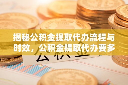 阿拉善盟揭秘公积金提取代办流程与时效，公积金提取代办要多久不再迷茫
