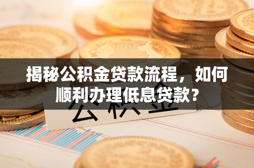 阿拉善盟揭秘公积金贷款流程，如何顺利办理低息贷款？