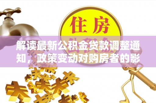 阿拉善盟解读最新公积金贷款调整通知，政策变动对购房者的影响与应对策略