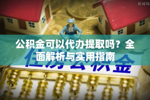 阿拉善盟公积金可以代办提取吗？全面解析与实用指南