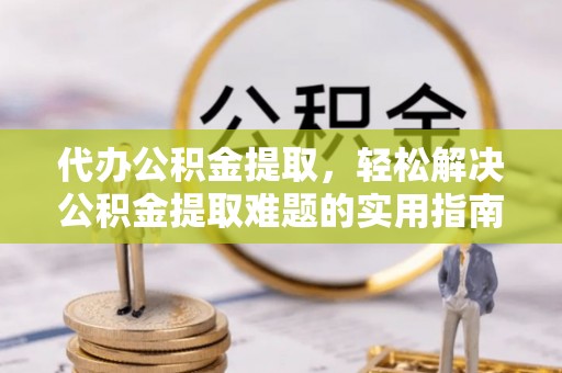 阿拉善盟代办公积金提取，轻松解决公积金提取难题的实用指南