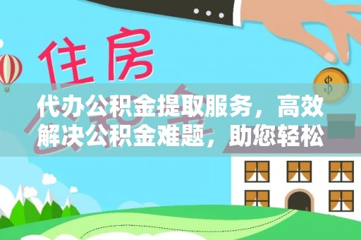 阿拉善盟代办公积金提取服务，高效解决公积金难题，助您轻松理财