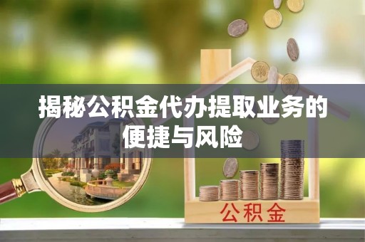 阿拉善盟揭秘公积金代办提取业务的便捷与风险