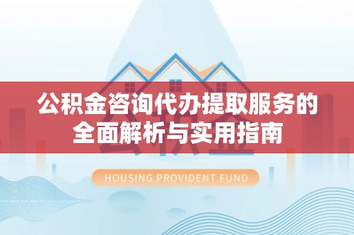 阿拉善盟公积金咨询代办提取服务的全面解析与实用指南