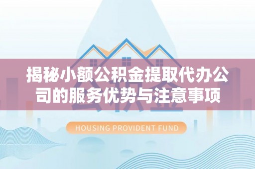 阿拉善盟揭秘小额公积金提取代办公司的服务优势与注意事项