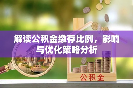阿拉善盟解读公积金缴存比例，影响与优化策略分析
