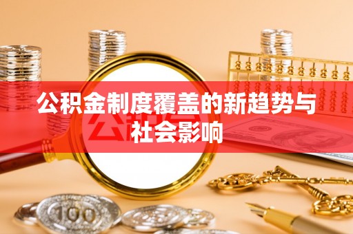 阿拉善盟公积金制度覆盖的新趋势与社会影响