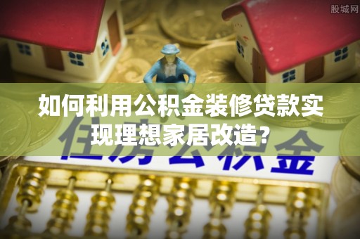 阿拉善盟如何利用公积金装修贷款实现理想家居改造？