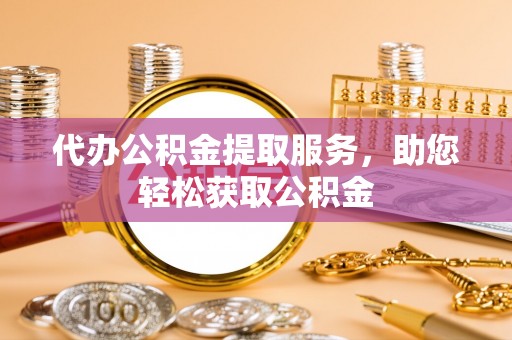 阿拉善盟代办公积金提取服务，助您轻松获取公积金