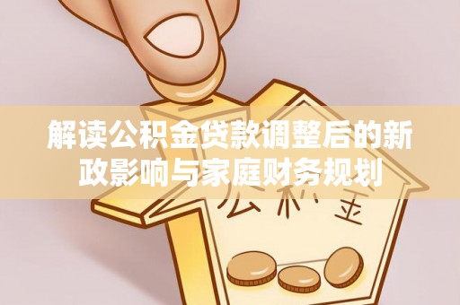 阿拉善盟解读公积金贷款调整后的新政影响与家庭财务规划