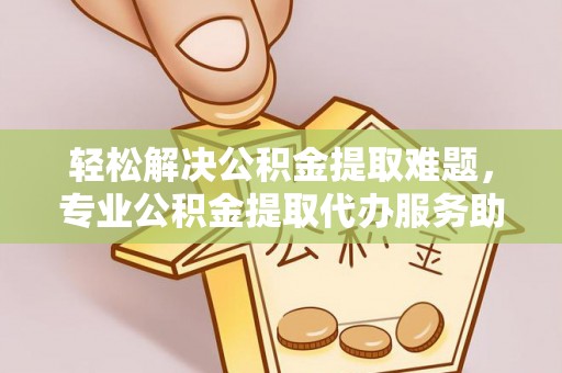 阿拉善盟轻松解决公积金提取难题，专业公积金提取代办服务助您无忧