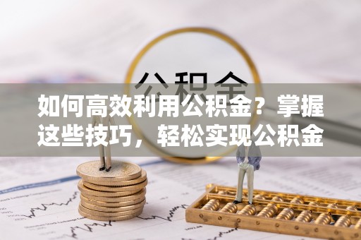 阿拉善盟如何高效利用公积金？掌握这些技巧，轻松实现公积金代办提取