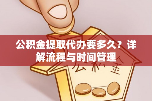 阿拉善盟公积金提取代办要多久？详解流程与时间管理
