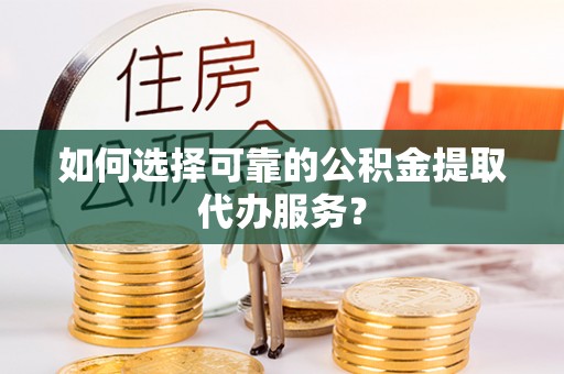 阿拉善盟如何选择可靠的公积金提取代办服务？