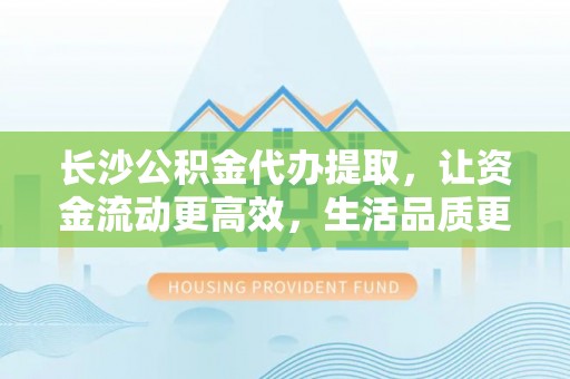 阿拉善盟长沙公积金代办提取，让资金流动更高效，生活品质更优越