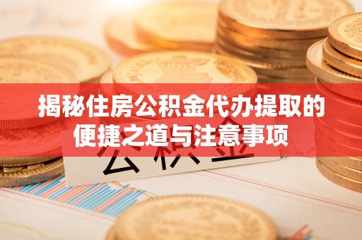 阿拉善盟揭秘住房公积金代办提取的便捷之道与注意事项