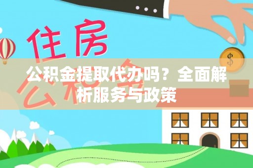 阿拉善盟公积金提取代办吗？全面解析服务与政策