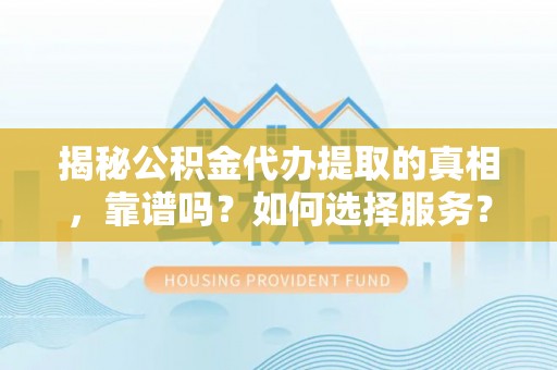 阿拉善盟揭秘公积金代办提取的真相，靠谱吗？如何选择服务？