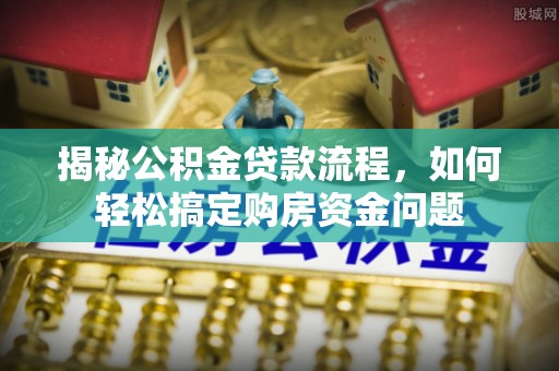 阿拉善盟揭秘公积金贷款流程，如何轻松搞定购房资金问题