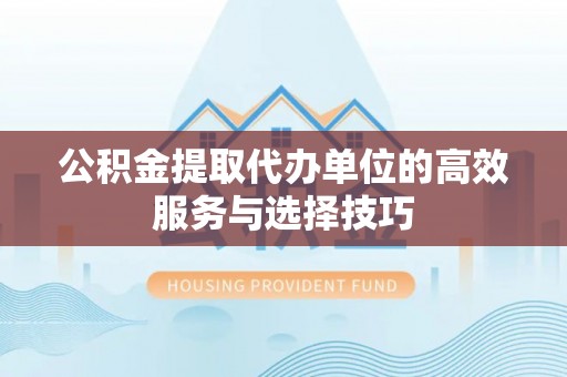 阿拉善盟公积金提取代办单位的高效服务与选择技巧