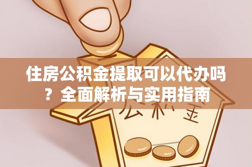 阿拉善盟住房公积金提取可以代办吗？全面解析与实用指南