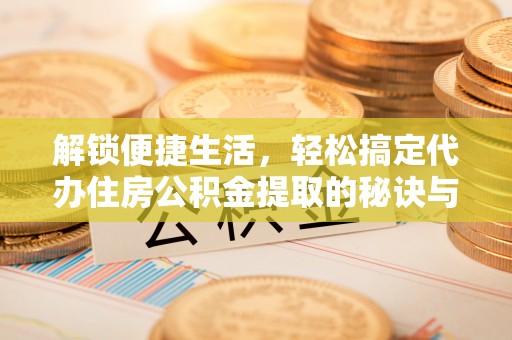阿拉善盟解锁便捷生活，轻松搞定代办住房公积金提取的秘诀与技巧