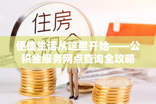 阿拉善盟便捷生活从这里开始——公积金服务网点查询全攻略