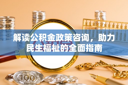 阿拉善盟解读公积金政策咨询，助力民生福祉的全面指南