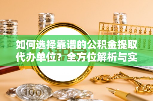 阿拉善盟如何选择靠谱的公积金提取代办单位？全方位解析与实用指南